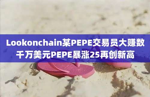 Lookonchain某PEPE交易员大赚数千万美元PEPE暴涨25再创新高