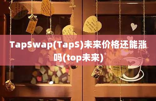 TapSwap(TapS)未来价格还能涨吗(top未来)