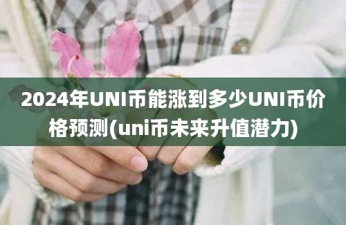 2024年UNI币能涨到多少UNI币价格预测(uni币未来升值潜力)