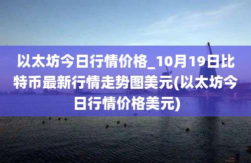 以太坊今日行情价格_10月19日比特币最新行情走势图美元(以太坊今日行情价格美元)