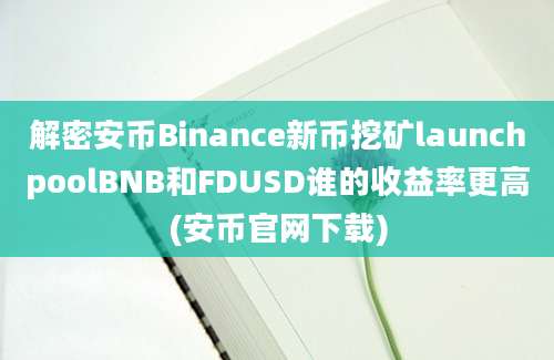 解密安币Binance新币挖矿launchpoolBNB和FDUSD谁的收益率更高(安币官网下载)