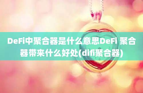 DeFi中聚合器是什么意思DeFi 聚合器带来什么好处(difi聚合器)