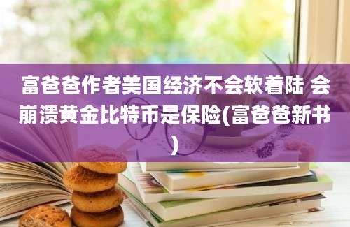 富爸爸作者美国经济不会软着陆 会崩溃黄金比特币是保险(富爸爸新书)