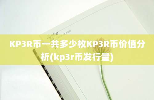 KP3R币一共多少枚KP3R币价值分析(kp3r币发行量)