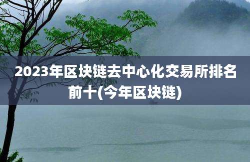 2023年区块链去中心化交易所排名前十(今年区块链)