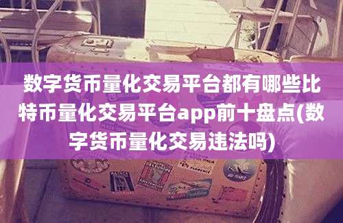 数字货币量化交易平台都有哪些比特币量化交易平台app前十盘点(数字货币量化交易违法吗)