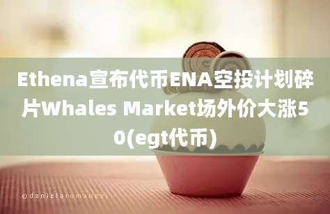 Ethena宣布代币ENA空投计划碎片Whales Market场外价大涨50(egt代币)