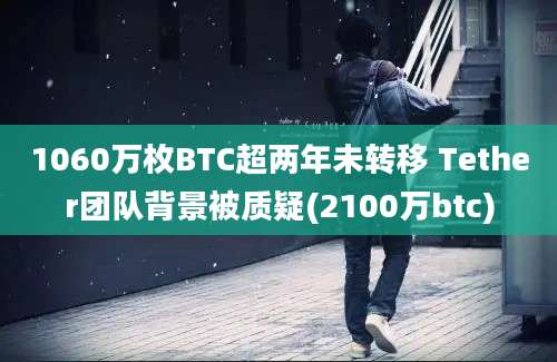 1060万枚BTC超两年未转移 Tether团队背景被质疑(2100万btc)