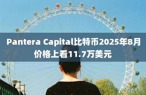 Pantera Capital比特币2025年8月价格上看11.7万美元