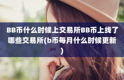 BB币什么时候上交易所BB币上线了哪些交易所(b币每月什么时候更新)