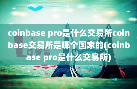 coinbase pro是什么交易所coinbase交易所是哪个国家的(coinbase pro是什么交易所)