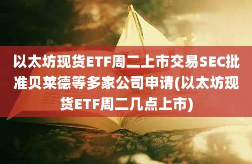 以太坊现货ETF周二上市交易SEC批准贝莱德等多家公司申请(以太坊现货ETF周二几点上市)