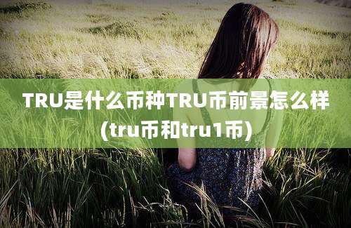 TRU是什么币种TRU币前景怎么样(tru币和tru1币)