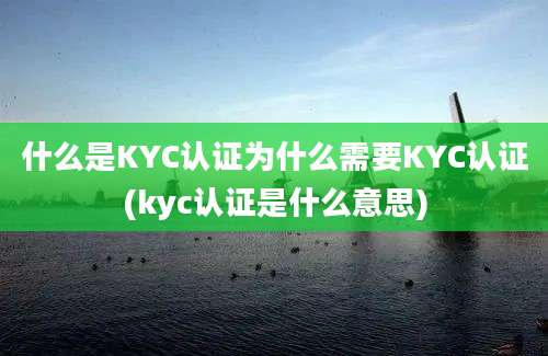 什么是KYC认证为什么需要KYC认证(kyc认证是什么意思)