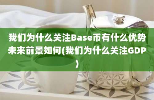 我们为什么关注Base币有什么优势未来前景如何(我们为什么关注GDP)