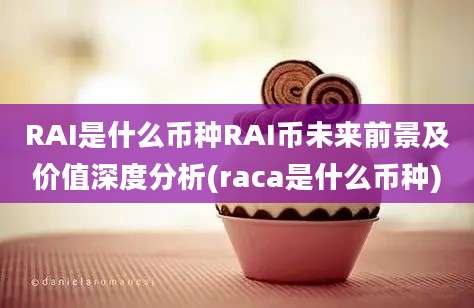 RAI是什么币种RAI币未来前景及价值深度分析(raca是什么币种)