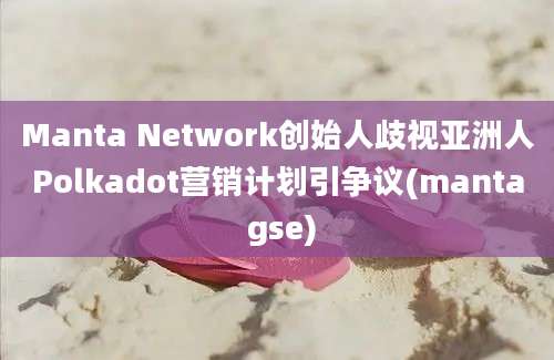 Manta Network创始人歧视亚洲人Polkadot营销计划引争议(manta gse)