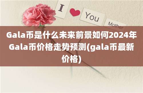 Gala币是什么未来前景如何2024年Gala币价格走势预测(gala币最新价格)