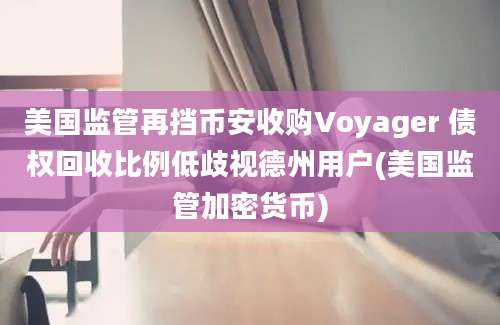 美国监管再挡币安收购Voyager 债权回收比例低歧视德州用户(美国监管加密货币)