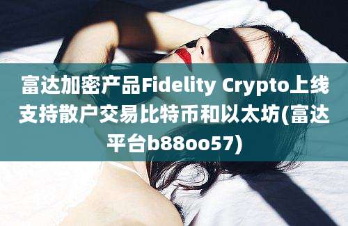 富达加密产品Fidelity Crypto上线支持散户交易比特币和以太坊(富达平台b88oo57)