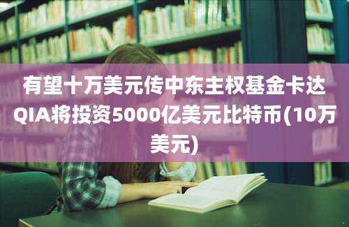 有望十万美元传中东主权基金卡达QIA将投资5000亿美元比特币(10万美元)