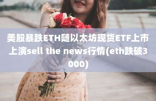 美股暴跌ETH随以太坊现货ETF上市上演sell the news行情(eth跌破3000)