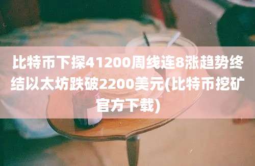 比特币下探41200周线连8涨趋势终结以太坊跌破2200美元(比特币挖矿官方下载)