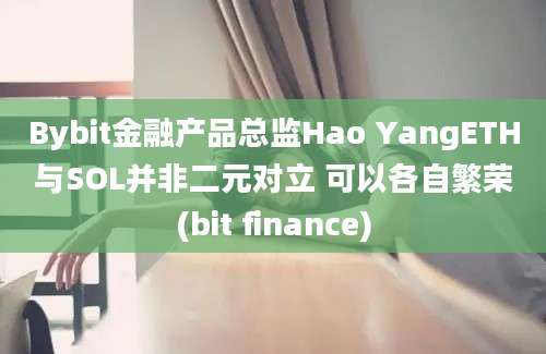 Bybit金融产品总监Hao YangETH与SOL并非二元对立 可以各自繁荣(bit finance)