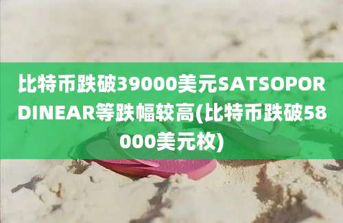 比特币跌破39000美元SATSOPORDINEAR等跌幅较高(比特币跌破58000美元枚)