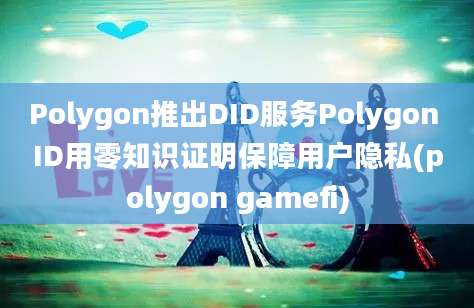 Polygon推出DID服务Polygon ID用零知识证明保障用户隐私(polygon gamefi)