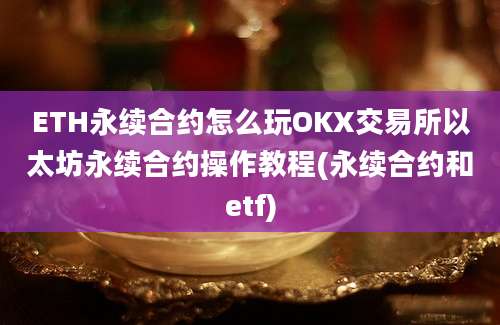 ETH永续合约怎么玩OKX交易所以太坊永续合约操作教程(永续合约和etf)