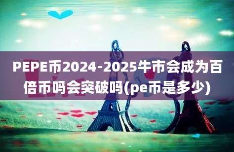 PEPE币2024-2025牛市会成为百倍币吗会突破吗(pe币是多少)