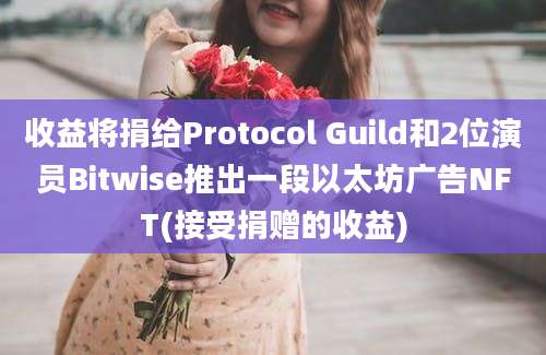 收益将捐给Protocol Guild和2位演员Bitwise推出一段以太坊广告NFT(接受捐赠的收益)