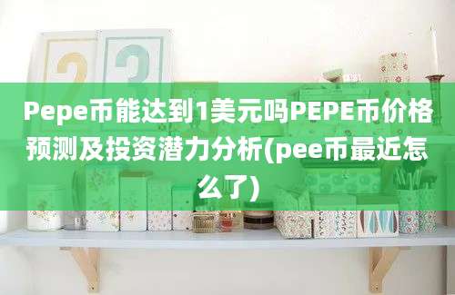 Pepe币能达到1美元吗PEPE币价格预测及投资潜力分析(pee币最近怎么了)