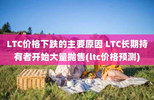 LTC价格下跌的主要原因 LTC长期持有者开始大量抛售(ltc价格预测)