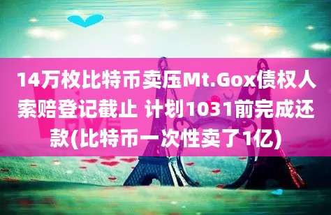 14万枚比特币卖压Mt.Gox债权人索赔登记截止 计划1031前完成还款(比特币一次性卖了1亿)