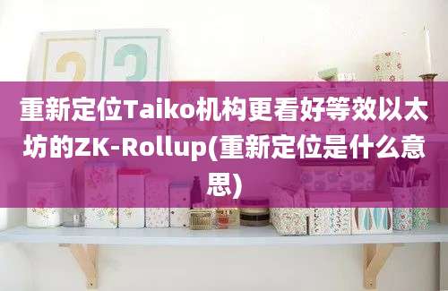 重新定位Taiko机构更看好等效以太坊的ZK-Rollup(重新定位是什么意思)