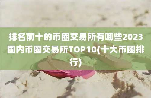 排名前十的币圈交易所有哪些2023国内币圈交易所TOP10(十大币圈排行)