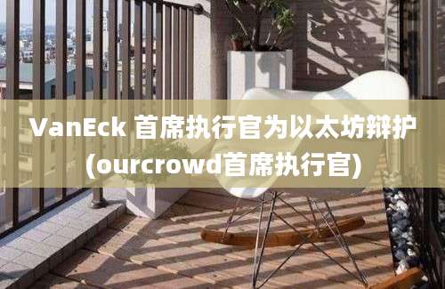 VanEck 首席执行官为以太坊辩护(ourcrowd首席执行官)