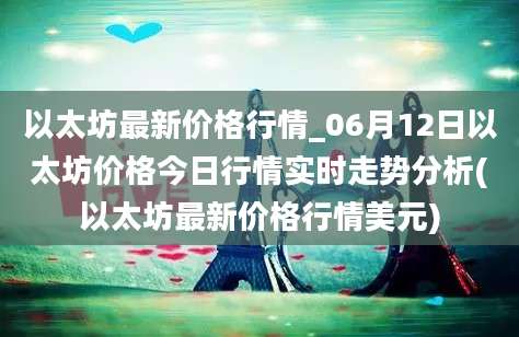 以太坊最新价格行情_06月12日以太坊价格今日行情实时走势分析(以太坊最新价格行情美元)