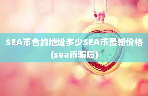 SEA币合约地址多少SEA币最新价格(sea币骗局)