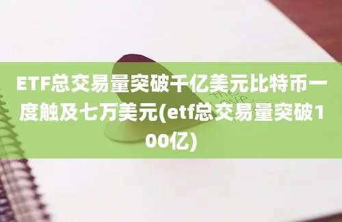 ETF总交易量突破千亿美元比特币一度触及七万美元(etf总交易量突破100亿)