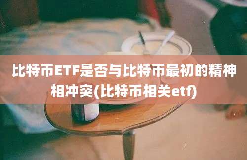 比特币ETF是否与比特币最初的精神相冲突(比特币相关etf)