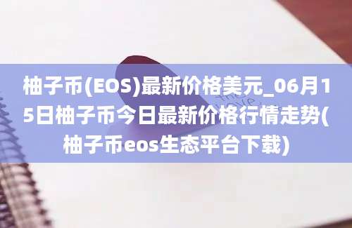 柚子币(EOS)最新价格美元_06月15日柚子币今日最新价格行情走势(柚子币eos生态平台下载)