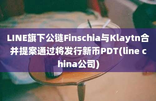 LINE旗下公链Finschia与Klaytn合并提案通过将发行新币PDT(line china公司)