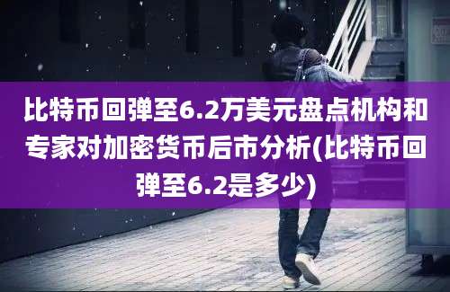 比特币回弹至6.2万美元盘点机构和专家对加密货币后市分析(比特币回弹至6.2是多少)