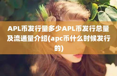 APL币发行量多少APL币发行总量及流通量介绍(apc币什么时候发行的)