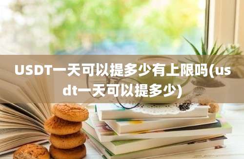 USDT一天可以提多少有上限吗(usdt一天可以提多少)