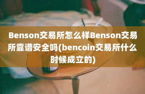 Benson交易所怎么样Benson交易所靠谱安全吗(bencoin交易所什么时候成立的)