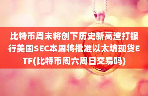 比特币周末将创下历史新高渣打银行美国SEC本周将批准以太坊现货ETF(比特币周六周日交易吗)